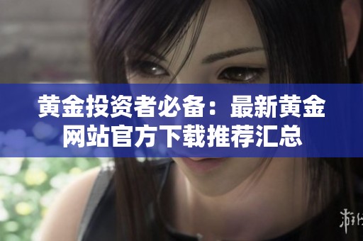 黄金投资者必备：最新黄金网站官方下载推荐汇总