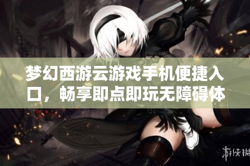 梦幻西游云游戏手机便捷入口，畅享即点即玩无障碍体验