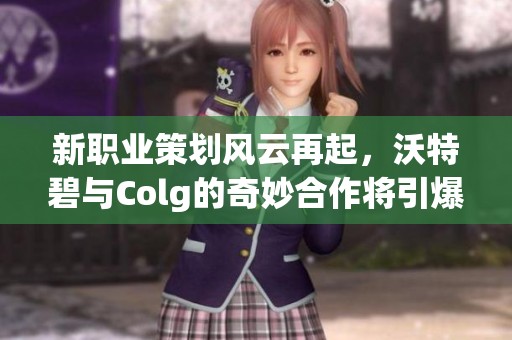 新职业策划风云再起，沃特碧与Colg的奇妙合作将引爆DN市场
