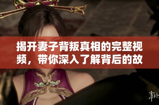 揭开妻子背叛真相的完整视频，带你深入了解背后的故事