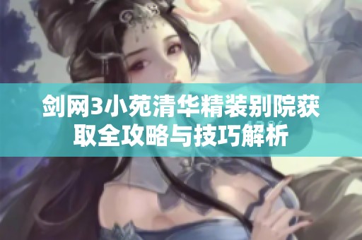 剑网3小苑清华精装别院获取全攻略与技巧解析