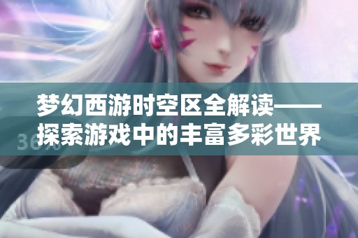 梦幻西游时空区全解读——探索游戏中的丰富多彩世界
