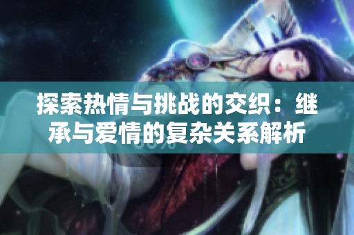 探索热情与挑战的交织：继承与爱情的复杂关系解析
