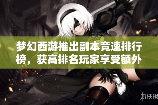 梦幻西游推出副本竞速排行榜，获高排名玩家享受额外奖励