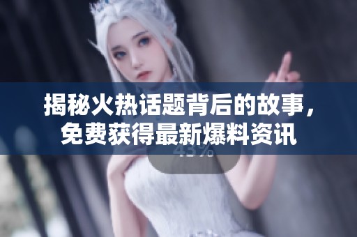 揭秘火热话题背后的故事，免费获得最新爆料资讯