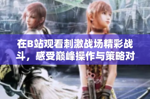 在B站观看刺激战场精彩战斗，感受巅峰操作与策略对决