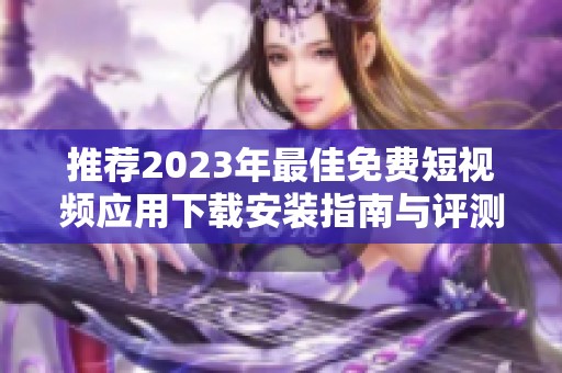 推荐2023年最佳免费短视频应用下载安装指南与评测