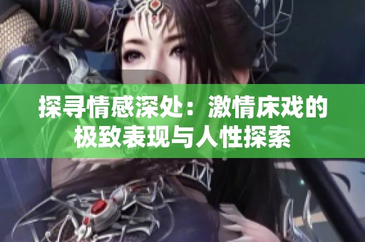 探寻情感深处：激情床戏的极致表现与人性探索