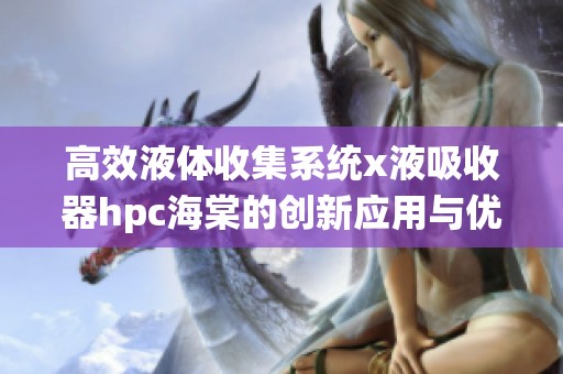 高效液体收集系统x液吸收器hpc海棠的创新应用与优势解析