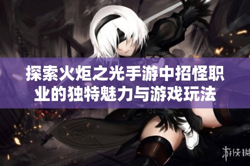 探索火炬之光手游中招怪职业的独特魅力与游戏玩法