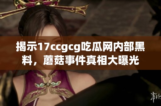揭示17ccgcg吃瓜网内部黑料，蘑菇事件真相大曝光