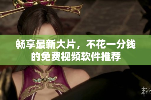 畅享最新大片，不花一分钱的免费视频软件推荐
