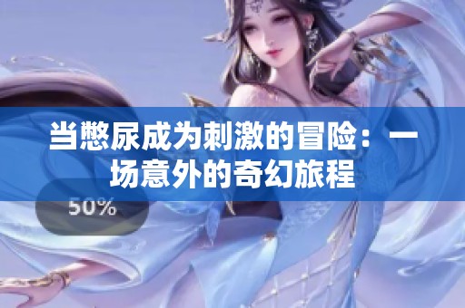 当憋尿成为刺激的冒险：一场意外的奇幻旅程