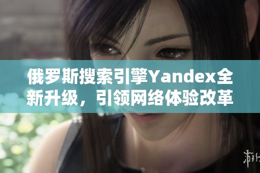 俄罗斯搜索引擎Yandex全新升级，引领网络体验改革
