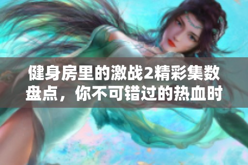 健身房里的激战2精彩集数盘点，你不可错过的热血时刻
