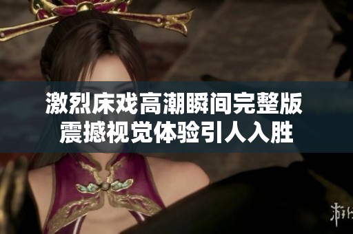 激烈床戏高潮瞬间完整版 震撼视觉体验引人入胜