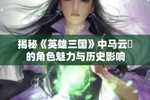 揭秘《英雄三国》中马云騄的角色魅力与历史影响