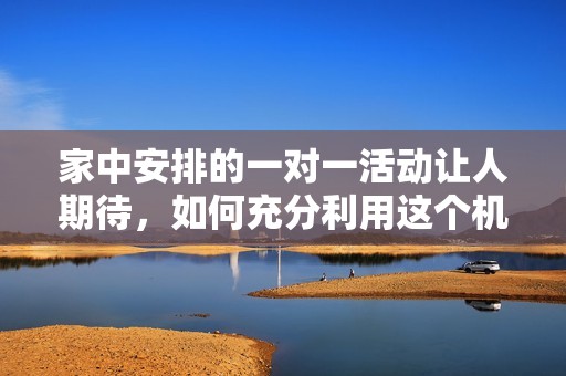 家中安排的一对一活动让人期待，如何充分利用这个机会呢