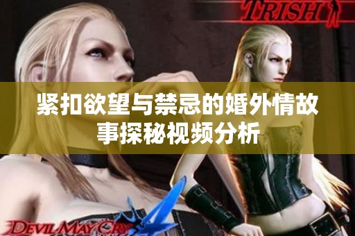 紧扣欲望与禁忌的婚外情故事探秘视频分析