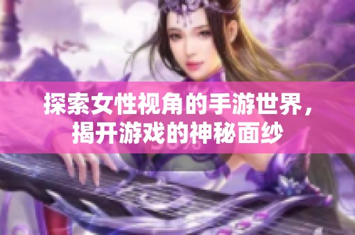 探索女性视角的手游世界，揭开游戏的神秘面纱