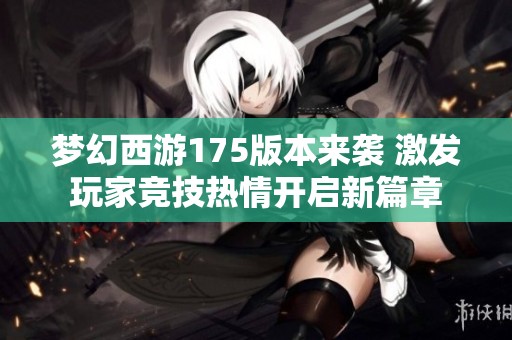 梦幻西游175版本来袭 激发玩家竞技热情开启新篇章