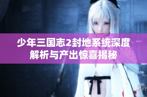 少年三国志2封地系统深度解析与产出惊喜揭秘