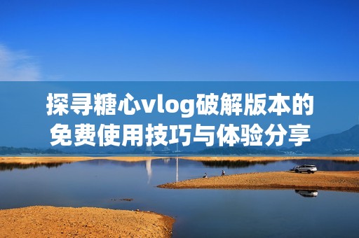 探寻糖心vlog破解版本的免费使用技巧与体验分享