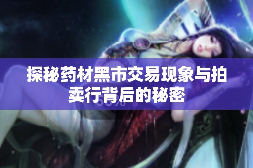 探秘药材黑市交易现象与拍卖行背后的秘密