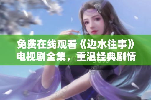 免费在线观看《边水往事》电视剧全集，重温经典剧情与情感纠葛