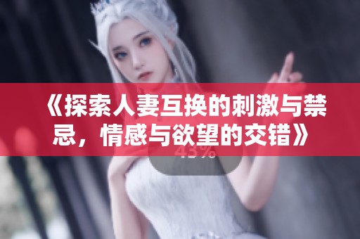 《探索人妻互换的刺激与禁忌，情感与欲望的交错》