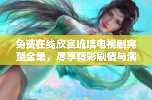 免费在线欣赏琉璃电视剧完整全集，尽享精彩剧情与演员表演