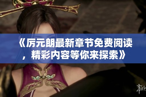 《厉元朗最新章节免费阅读，精彩内容等你来探索》