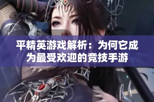 平精英游戏解析：为何它成为最受欢迎的竞技手游