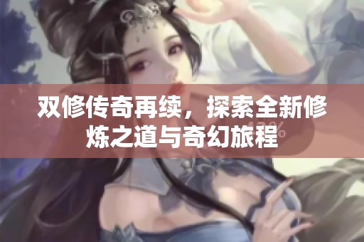 双修传奇再续，探索全新修炼之道与奇幻旅程