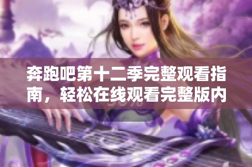 奔跑吧第十二季完整观看指南，轻松在线观看完整版内容