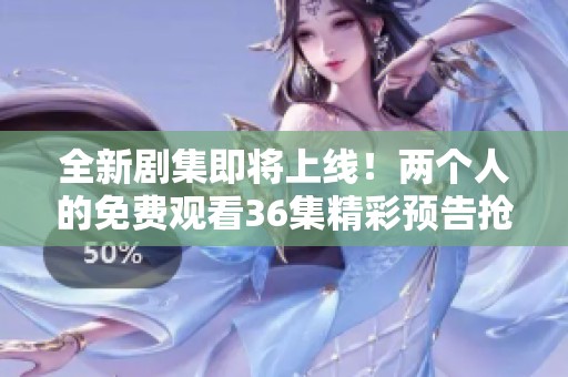 全新剧集即将上线！两个人的免费观看36集精彩预告抢先看