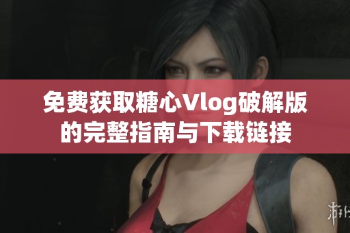 免费获取糖心Vlog破解版的完整指南与下载链接