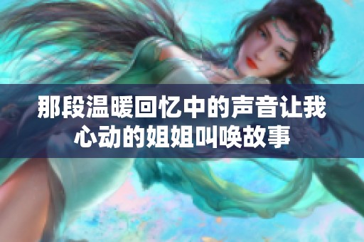 那段温暖回忆中的声音让我心动的姐姐叫唤故事