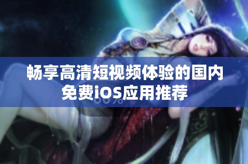 畅享高清短视频体验的国内免费iOS应用推荐