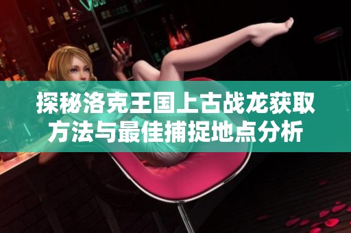 探秘洛克王国上古战龙获取方法与最佳捕捉地点分析