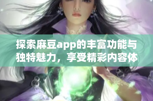 探索麻豆app的丰富功能与独特魅力，享受精彩内容体验