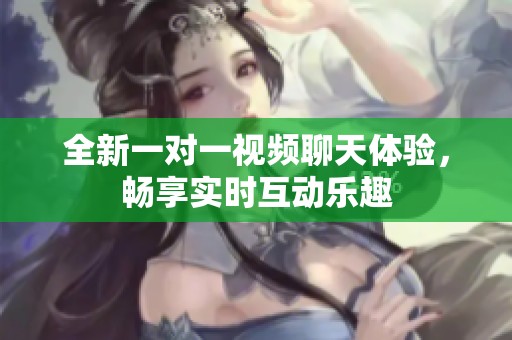 全新一对一视频聊天体验，畅享实时互动乐趣