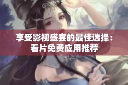 享受影视盛宴的最佳选择：看片免费应用推荐