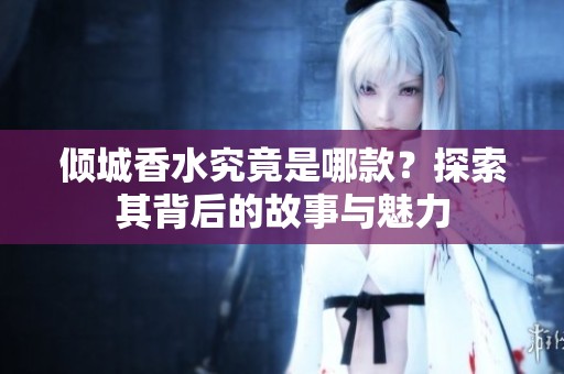 倾城香水究竟是哪款？探索其背后的故事与魅力