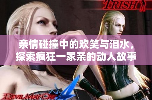亲情碰撞中的欢笑与泪水，探索疯狂一家亲的动人故事