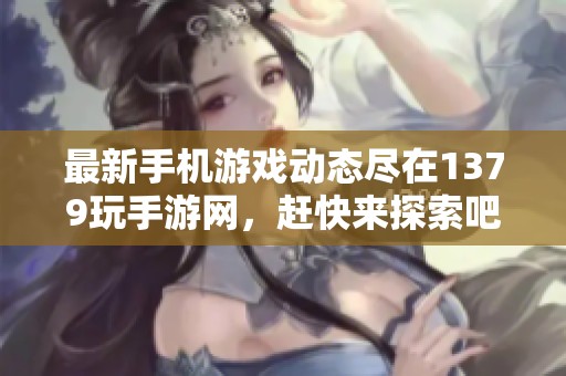 最新手机游戏动态尽在1379玩手游网，赶快来探索吧