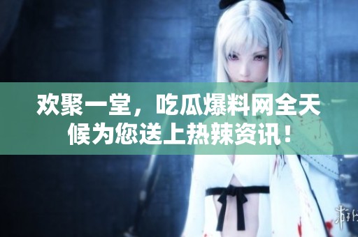 欢聚一堂，吃瓜爆料网全天候为您送上热辣资讯！