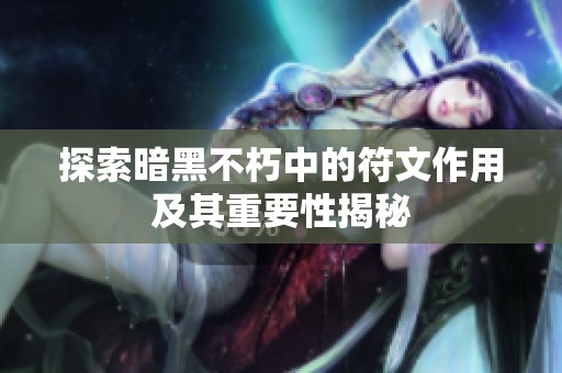 探索暗黑不朽中的符文作用及其重要性揭秘