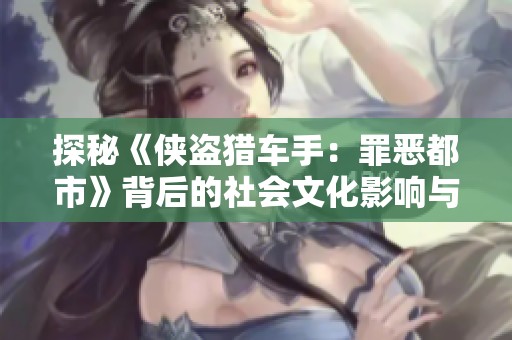 探秘《侠盗猎车手：罪恶都市》背后的社会文化影响与意义