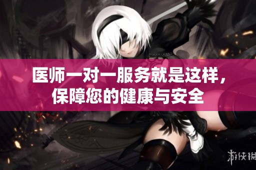 医师一对一服务就是这样，保障您的健康与安全